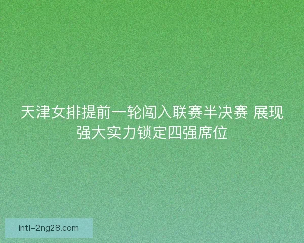 天津女排提前一轮闯入联赛半决赛 展现强大实力锁定四强席位