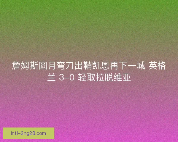 詹姆斯圆月弯刀出鞘凯恩再下一城 英格兰 3-0 轻取拉脱维亚